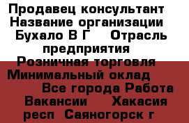 Продавец-консультант › Название организации ­ Бухало В.Г. › Отрасль предприятия ­ Розничная торговля › Минимальный оклад ­ 120 000 - Все города Работа » Вакансии   . Хакасия респ.,Саяногорск г.